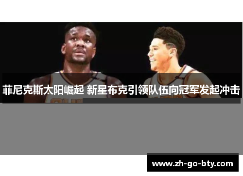 菲尼克斯太阳崛起 新星布克引领队伍向冠军发起冲击 菲尼克斯太阳崛起 新星布克引领队伍向冠军发起冲击