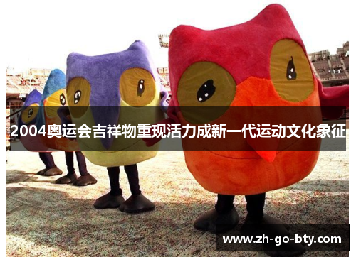 2004奥运会吉祥物重现活力成新一代运动文化象征 2004奥运会吉祥物重现活力成新一代运动文化象征